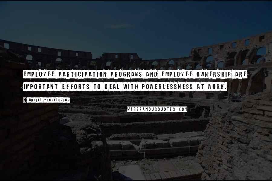 Daniel Yankelovich Quotes: Employee participation programs and employee ownership are important efforts to deal with powerlessness at work.