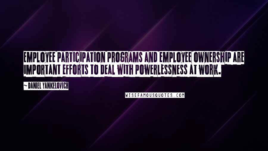 Daniel Yankelovich Quotes: Employee participation programs and employee ownership are important efforts to deal with powerlessness at work.