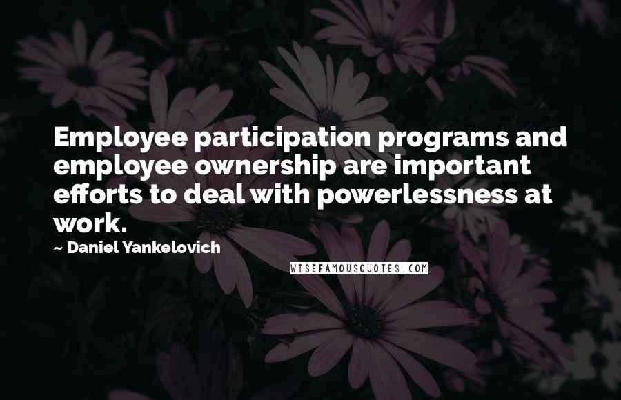 Daniel Yankelovich Quotes: Employee participation programs and employee ownership are important efforts to deal with powerlessness at work.