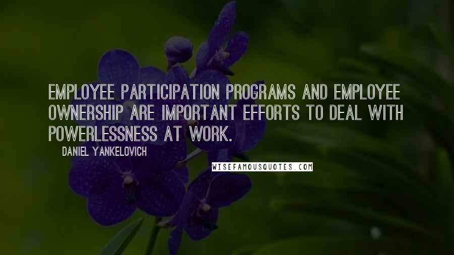 Daniel Yankelovich Quotes: Employee participation programs and employee ownership are important efforts to deal with powerlessness at work.