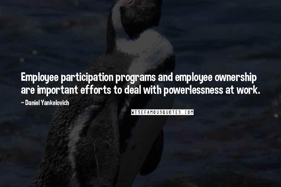 Daniel Yankelovich Quotes: Employee participation programs and employee ownership are important efforts to deal with powerlessness at work.