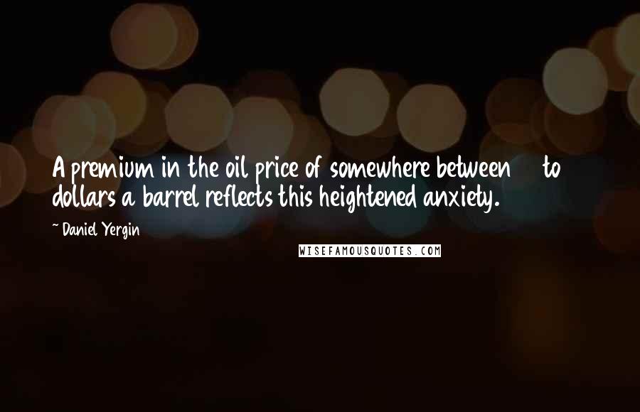 Daniel Yergin Quotes: A premium in the oil price of somewhere between 10 to 15 dollars a barrel reflects this heightened anxiety.
