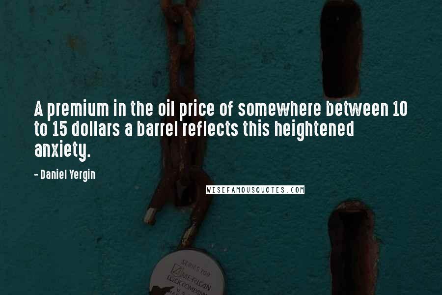 Daniel Yergin Quotes: A premium in the oil price of somewhere between 10 to 15 dollars a barrel reflects this heightened anxiety.