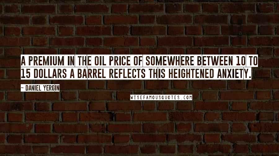 Daniel Yergin Quotes: A premium in the oil price of somewhere between 10 to 15 dollars a barrel reflects this heightened anxiety.