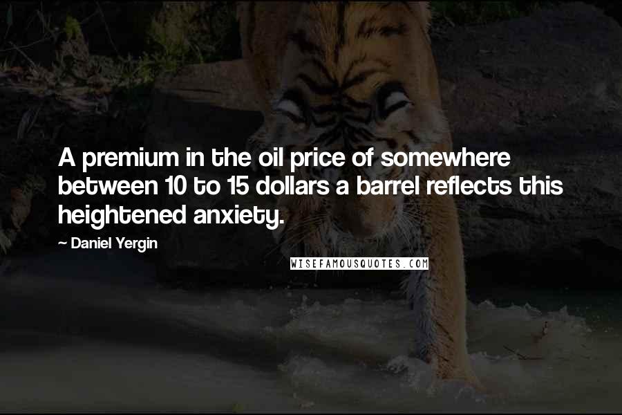 Daniel Yergin Quotes: A premium in the oil price of somewhere between 10 to 15 dollars a barrel reflects this heightened anxiety.