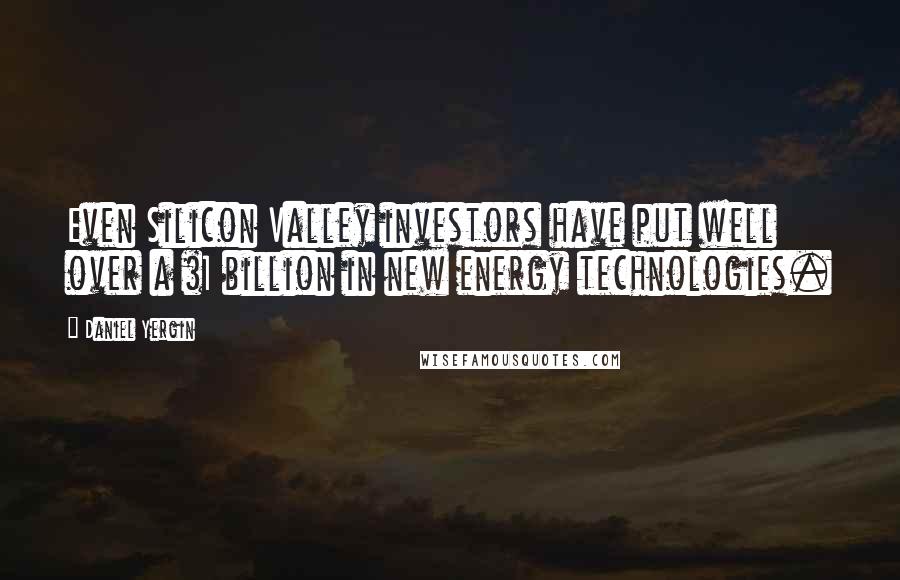 Daniel Yergin Quotes: Even Silicon Valley investors have put well over a $1 billion in new energy technologies.