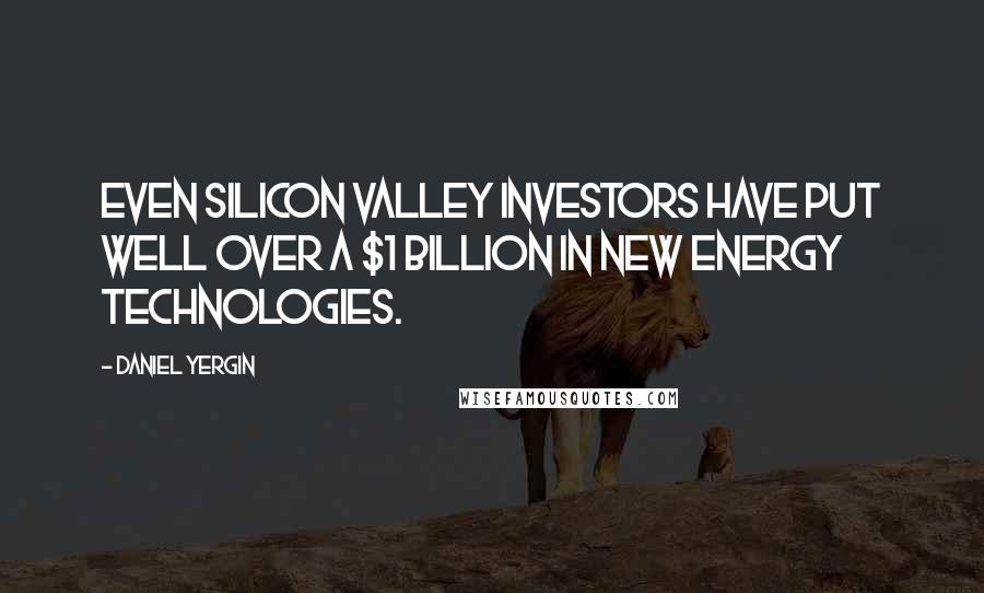 Daniel Yergin Quotes: Even Silicon Valley investors have put well over a $1 billion in new energy technologies.