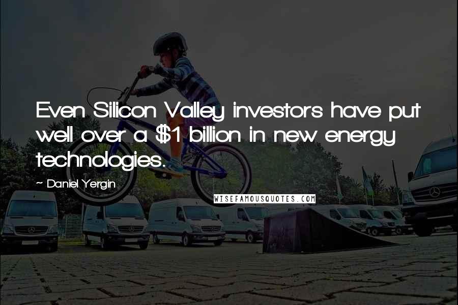 Daniel Yergin Quotes: Even Silicon Valley investors have put well over a $1 billion in new energy technologies.