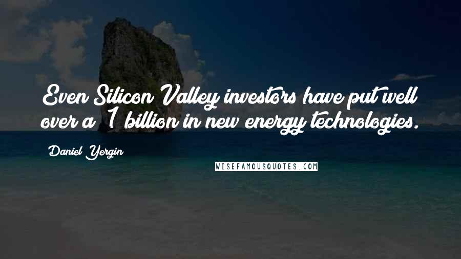 Daniel Yergin Quotes: Even Silicon Valley investors have put well over a $1 billion in new energy technologies.