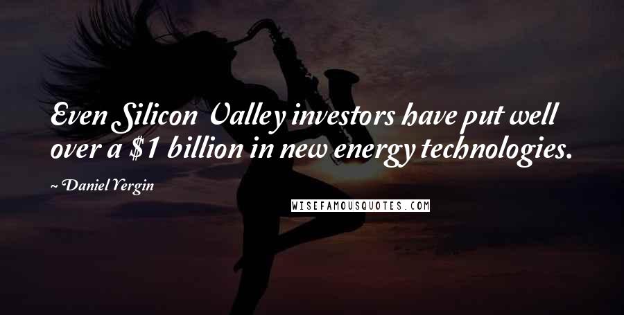 Daniel Yergin Quotes: Even Silicon Valley investors have put well over a $1 billion in new energy technologies.