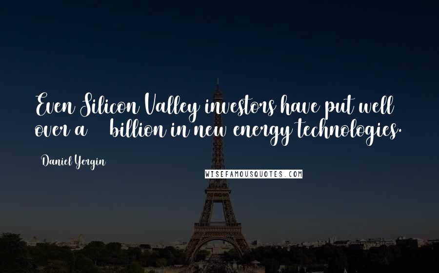 Daniel Yergin Quotes: Even Silicon Valley investors have put well over a $1 billion in new energy technologies.