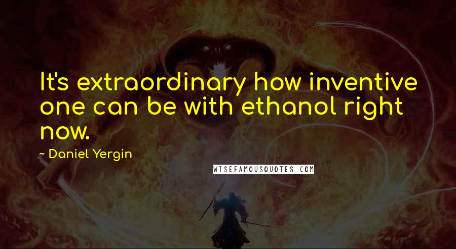 Daniel Yergin Quotes: It's extraordinary how inventive one can be with ethanol right now.