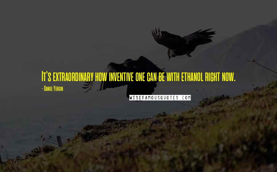 Daniel Yergin Quotes: It's extraordinary how inventive one can be with ethanol right now.