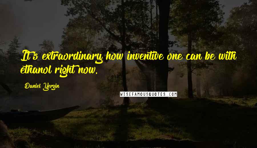 Daniel Yergin Quotes: It's extraordinary how inventive one can be with ethanol right now.