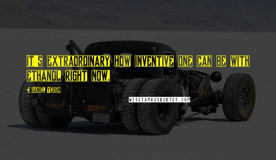 Daniel Yergin Quotes: It's extraordinary how inventive one can be with ethanol right now.
