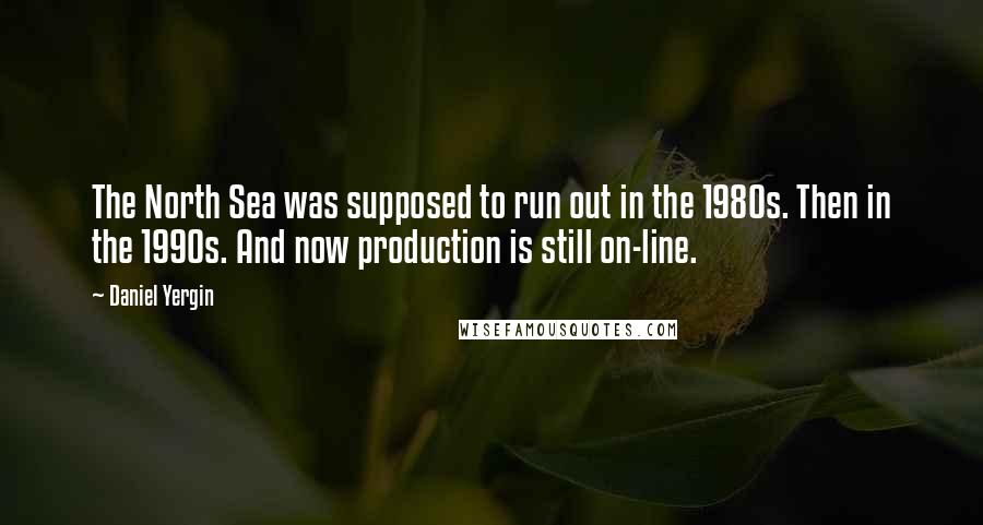 Daniel Yergin Quotes: The North Sea was supposed to run out in the 1980s. Then in the 1990s. And now production is still on-line.