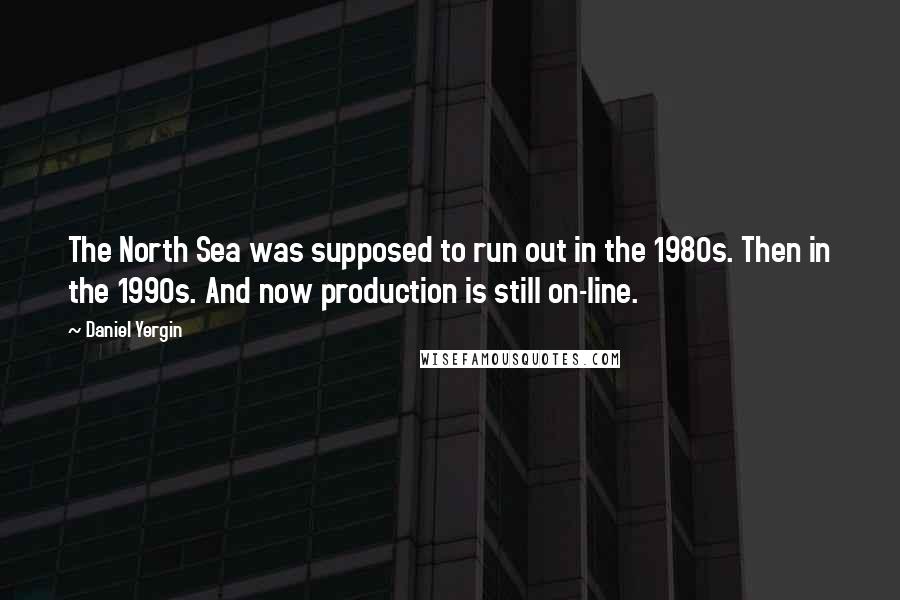 Daniel Yergin Quotes: The North Sea was supposed to run out in the 1980s. Then in the 1990s. And now production is still on-line.