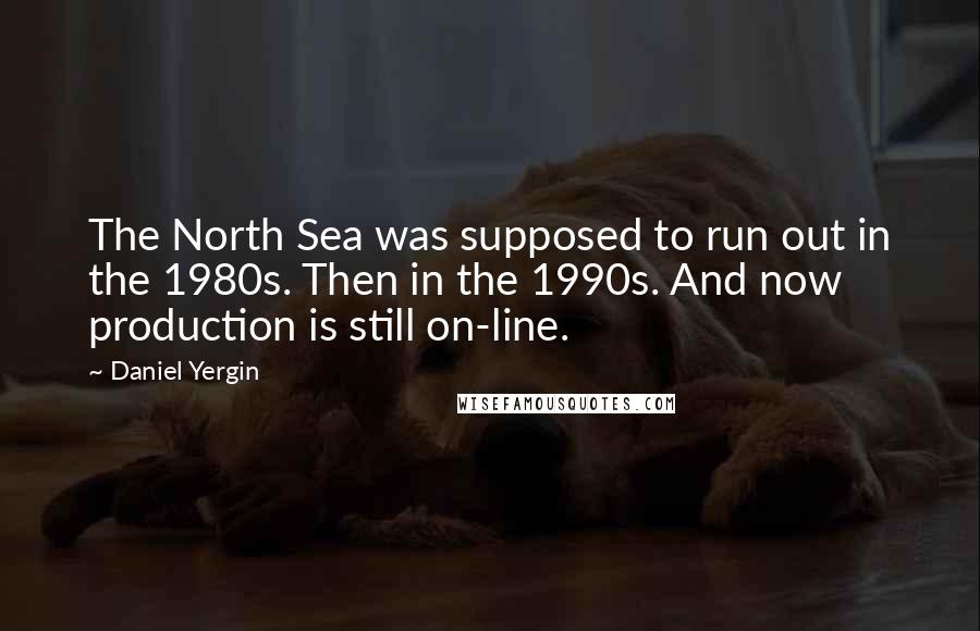 Daniel Yergin Quotes: The North Sea was supposed to run out in the 1980s. Then in the 1990s. And now production is still on-line.