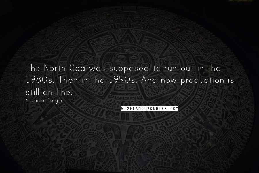 Daniel Yergin Quotes: The North Sea was supposed to run out in the 1980s. Then in the 1990s. And now production is still on-line.