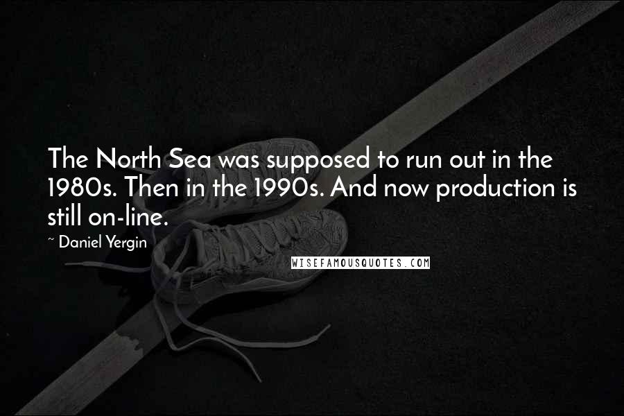 Daniel Yergin Quotes: The North Sea was supposed to run out in the 1980s. Then in the 1990s. And now production is still on-line.