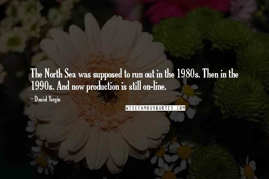 Daniel Yergin Quotes: The North Sea was supposed to run out in the 1980s. Then in the 1990s. And now production is still on-line.