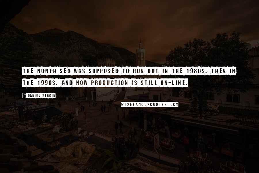 Daniel Yergin Quotes: The North Sea was supposed to run out in the 1980s. Then in the 1990s. And now production is still on-line.
