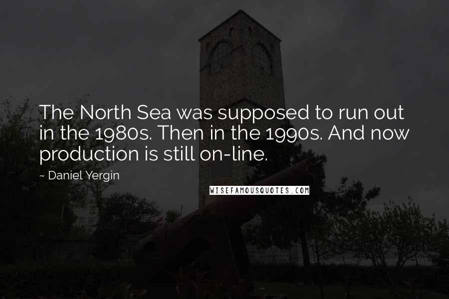 Daniel Yergin Quotes: The North Sea was supposed to run out in the 1980s. Then in the 1990s. And now production is still on-line.