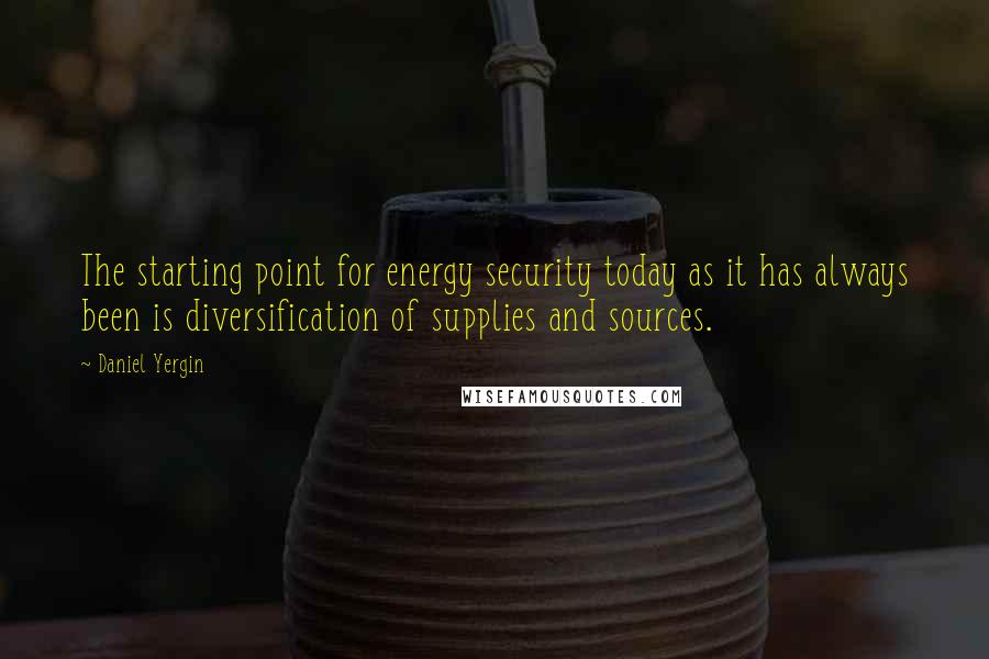 Daniel Yergin Quotes: The starting point for energy security today as it has always been is diversification of supplies and sources.