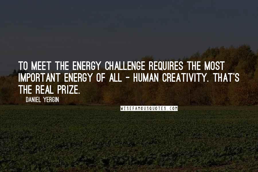 Daniel Yergin Quotes: To meet the energy challenge requires the most important energy of all - human creativity. That's the real prize.