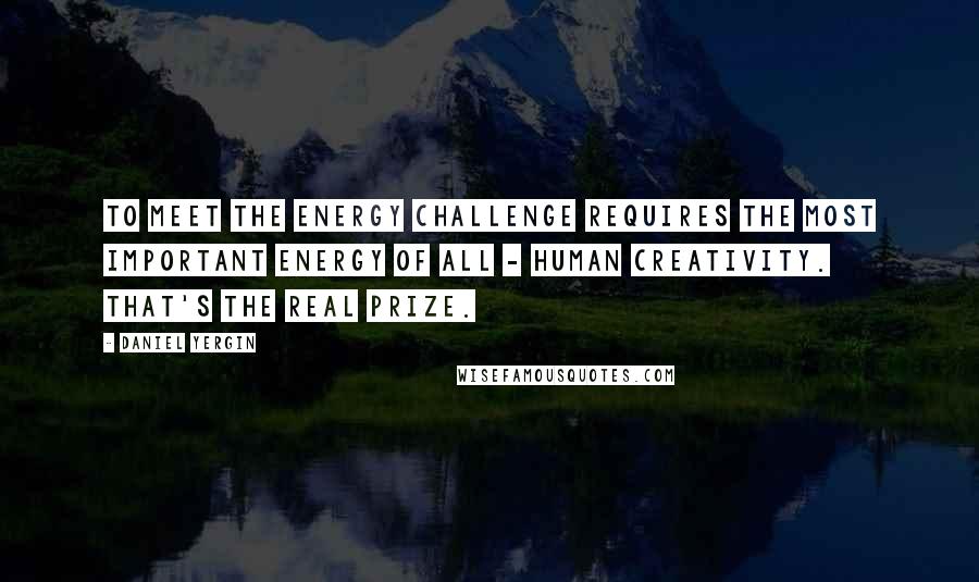 Daniel Yergin Quotes: To meet the energy challenge requires the most important energy of all - human creativity. That's the real prize.