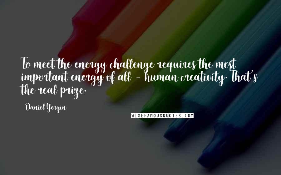 Daniel Yergin Quotes: To meet the energy challenge requires the most important energy of all - human creativity. That's the real prize.