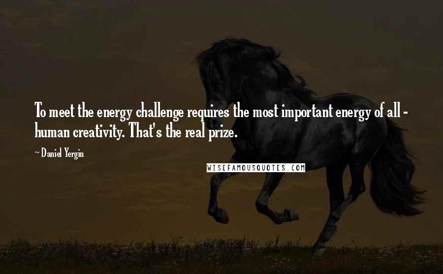 Daniel Yergin Quotes: To meet the energy challenge requires the most important energy of all - human creativity. That's the real prize.