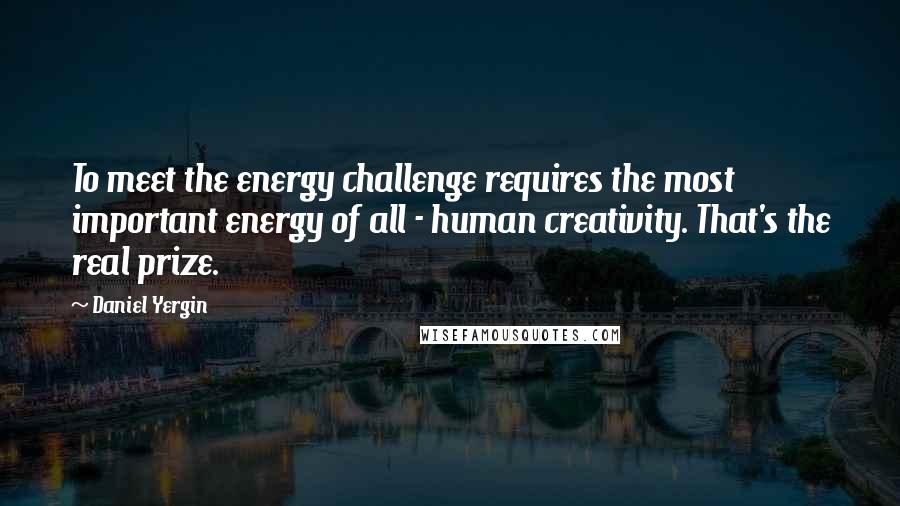 Daniel Yergin Quotes: To meet the energy challenge requires the most important energy of all - human creativity. That's the real prize.