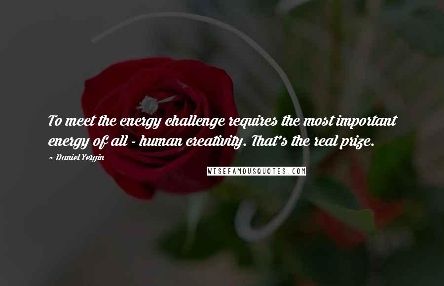 Daniel Yergin Quotes: To meet the energy challenge requires the most important energy of all - human creativity. That's the real prize.