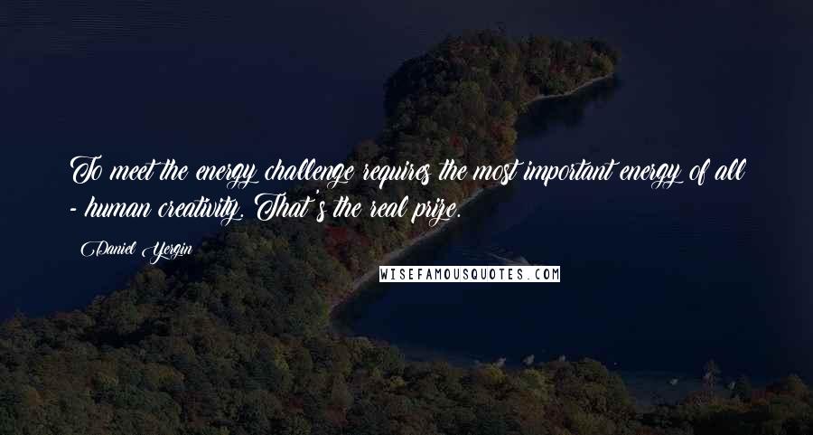 Daniel Yergin Quotes: To meet the energy challenge requires the most important energy of all - human creativity. That's the real prize.