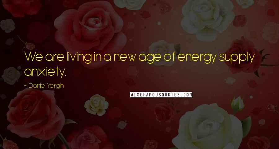 Daniel Yergin Quotes: We are living in a new age of energy supply anxiety.