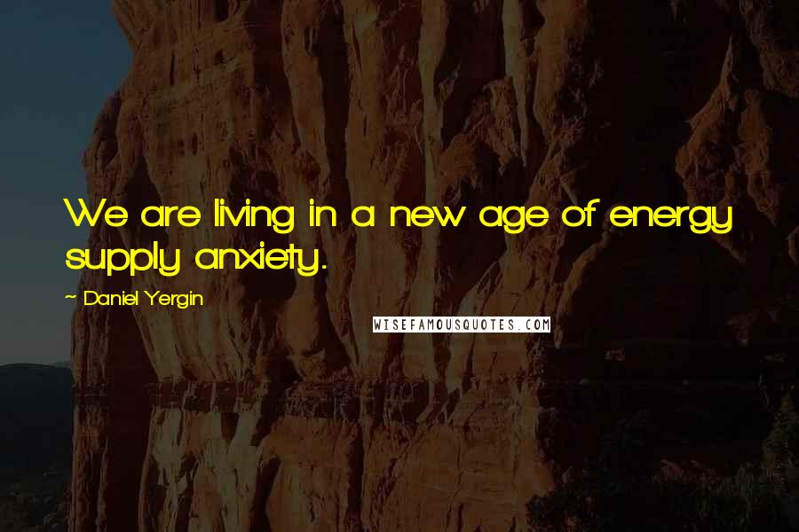 Daniel Yergin Quotes: We are living in a new age of energy supply anxiety.