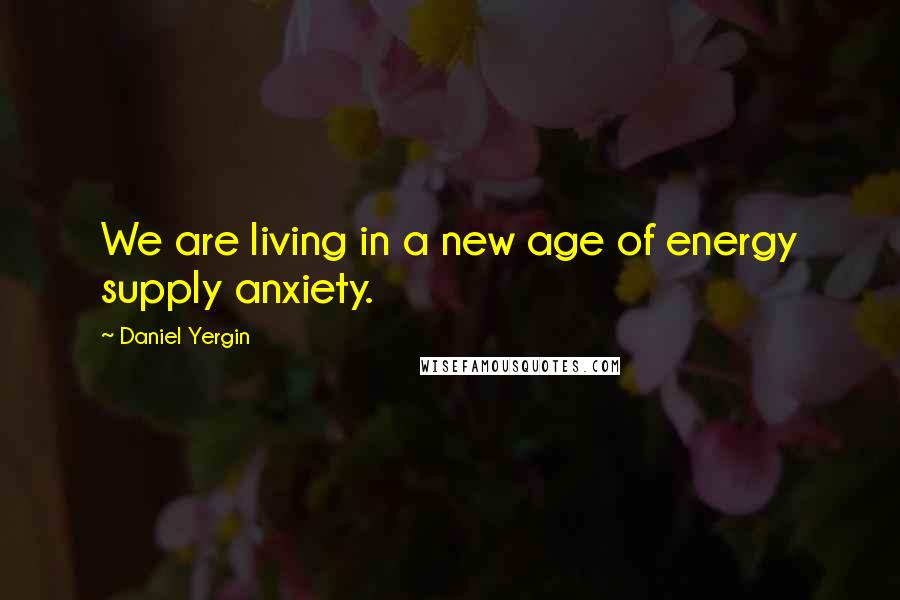 Daniel Yergin Quotes: We are living in a new age of energy supply anxiety.