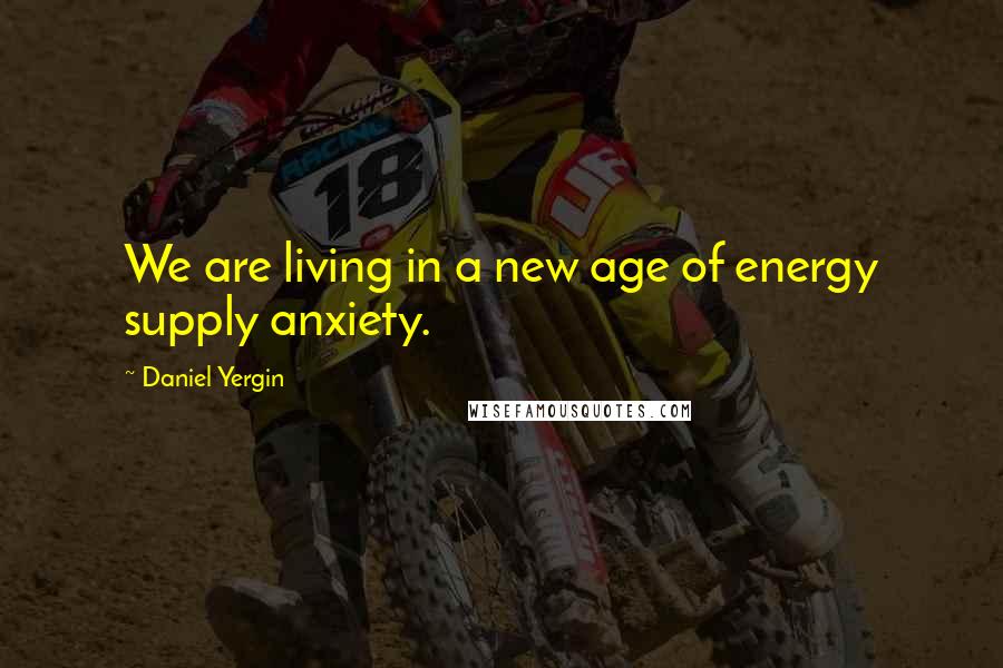 Daniel Yergin Quotes: We are living in a new age of energy supply anxiety.