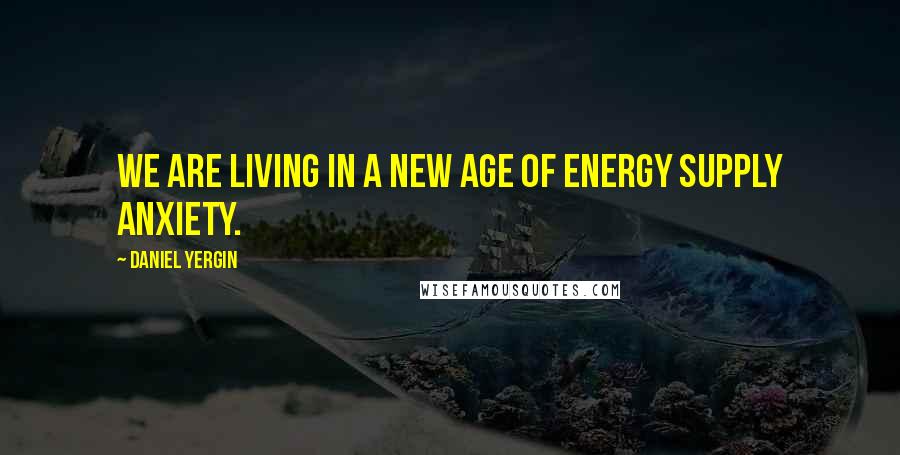 Daniel Yergin Quotes: We are living in a new age of energy supply anxiety.