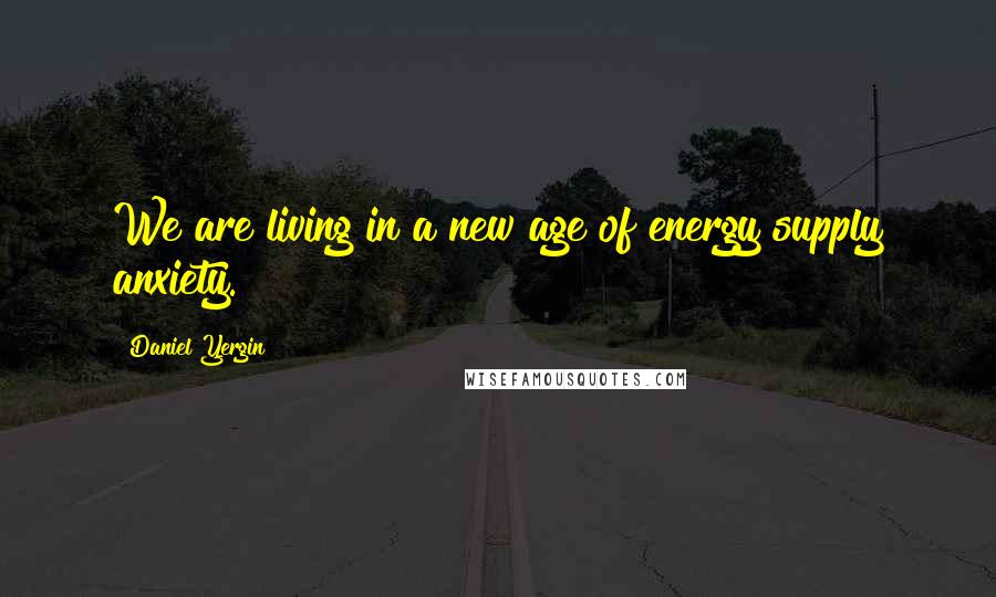 Daniel Yergin Quotes: We are living in a new age of energy supply anxiety.