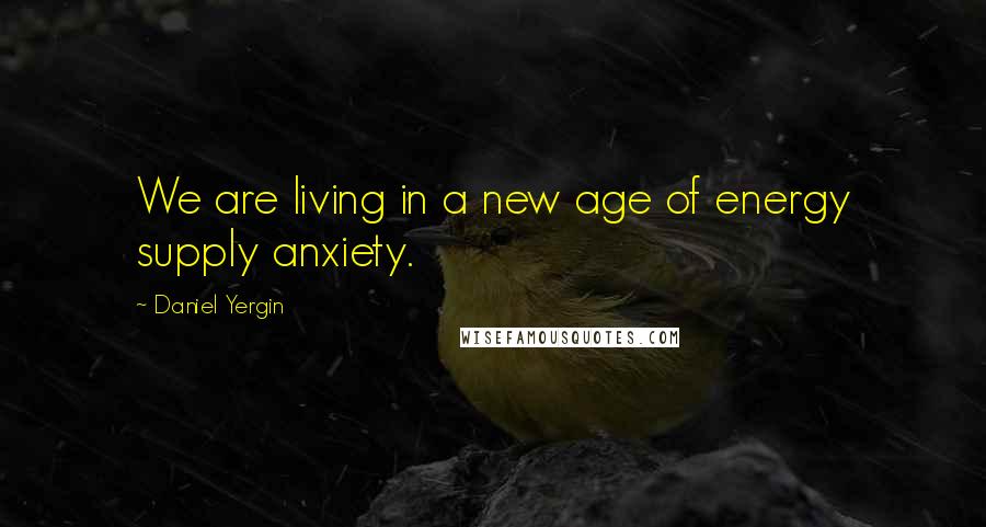 Daniel Yergin Quotes: We are living in a new age of energy supply anxiety.