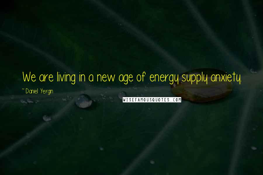 Daniel Yergin Quotes: We are living in a new age of energy supply anxiety.