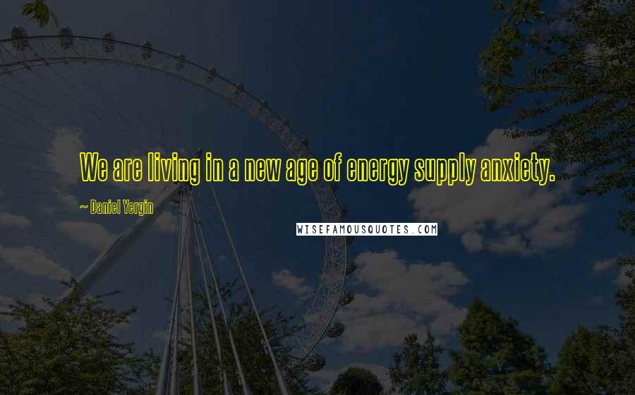 Daniel Yergin Quotes: We are living in a new age of energy supply anxiety.