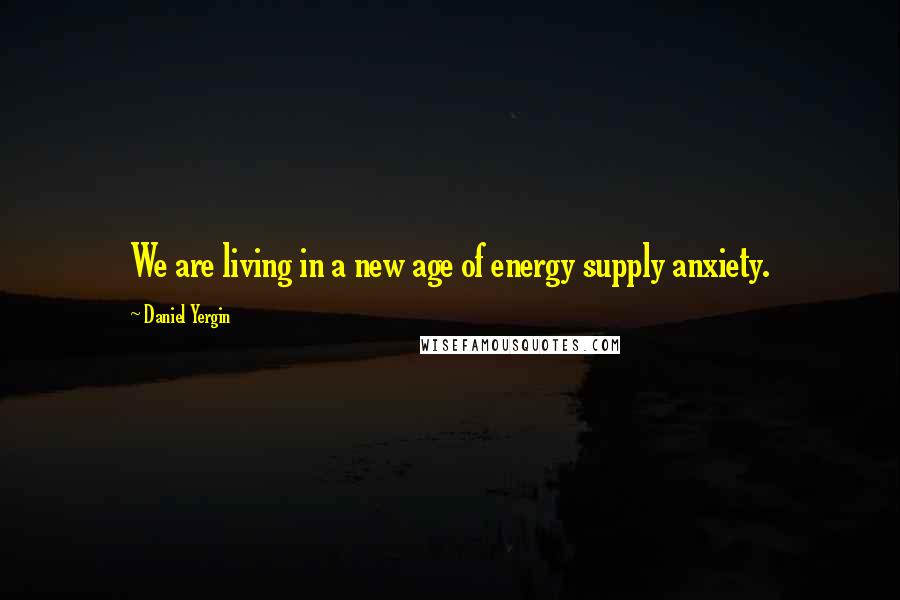 Daniel Yergin Quotes: We are living in a new age of energy supply anxiety.