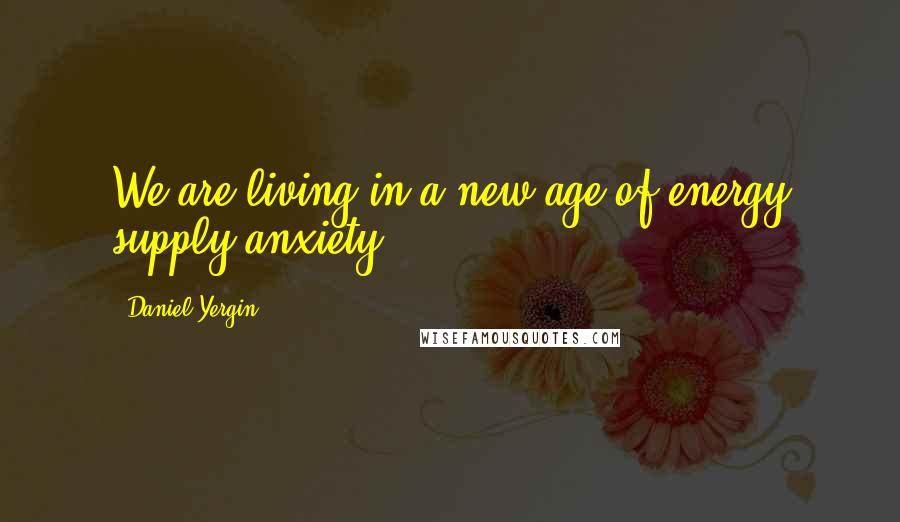 Daniel Yergin Quotes: We are living in a new age of energy supply anxiety.