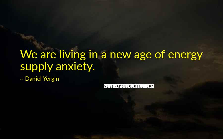 Daniel Yergin Quotes: We are living in a new age of energy supply anxiety.