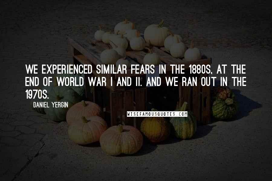 Daniel Yergin Quotes: We experienced similar fears in the 1880s, at the end of World War I and II. And we ran out in the 1970s.