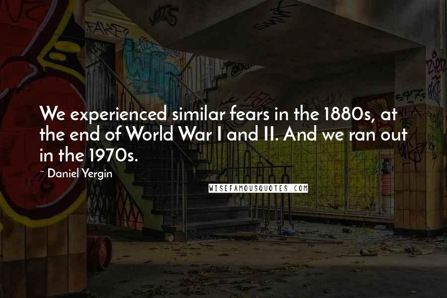 Daniel Yergin Quotes: We experienced similar fears in the 1880s, at the end of World War I and II. And we ran out in the 1970s.
