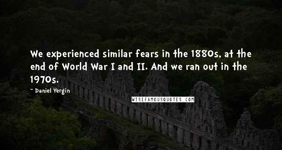 Daniel Yergin Quotes: We experienced similar fears in the 1880s, at the end of World War I and II. And we ran out in the 1970s.